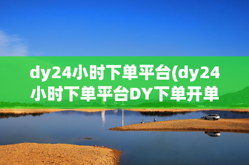 dy24小时下单平台(dy24小时下单平台DY下单开单稳开单快天秒单DY下单)